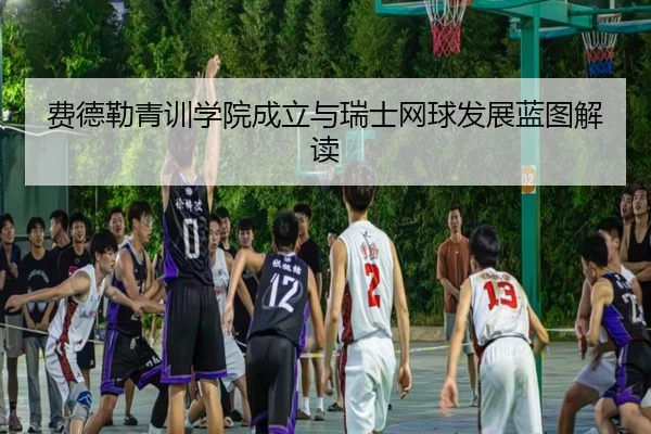 费德勒青训学院成立与瑞士网球发展蓝图解读